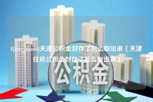 宁夏天津公积金封存了怎么取出来（天津住房公积金封存了怎么取出来）