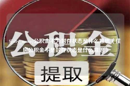 宁夏公积金不为封存状态是什么意思（住房公积金不是封存状态是什么意思）